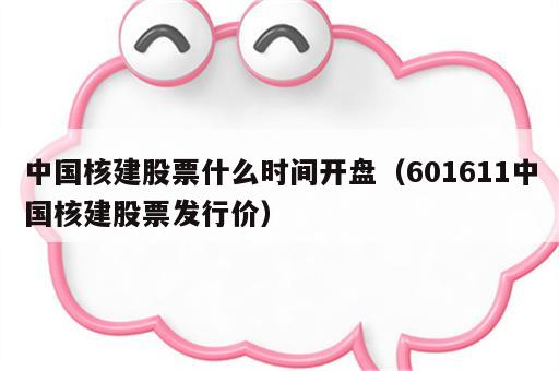 中国核建股票什么时间开盘（601611中国核建股票发行价）