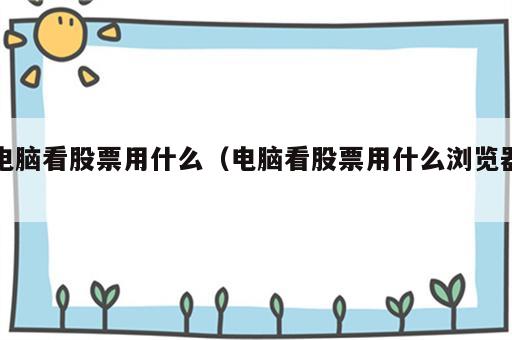 电脑看股票用什么（电脑看股票用什么浏览器）