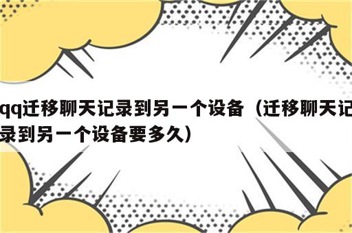 qq迁移聊天记录到另一个设备（迁移聊天记录到另一个设备要多久）
