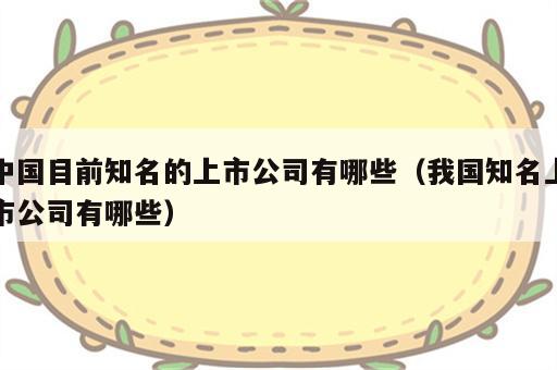 中国目前知名的上市公司有哪些（我国知名上市公司有哪些）