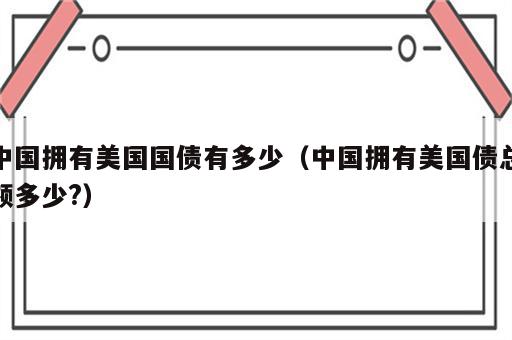 中国拥有美国国债有多少（中国拥有美国债总额多少?）