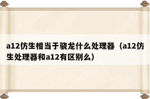 a12仿生相当于骁龙什么处理器（a12仿生处理器和a12有区别么）