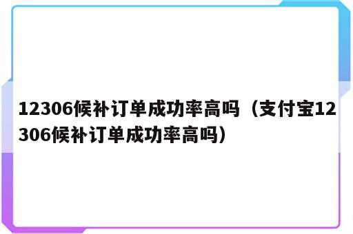 12306候补订单成功率高吗（支付宝12306候补订单成功率高吗）