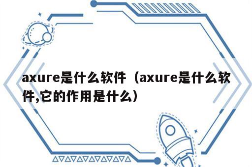axure是什么软件（axure是什么软件,它的作用是什么）