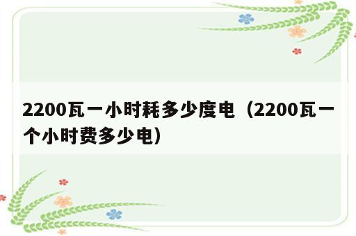2200瓦一小时耗多少度电（2200瓦一个小时费多少电）