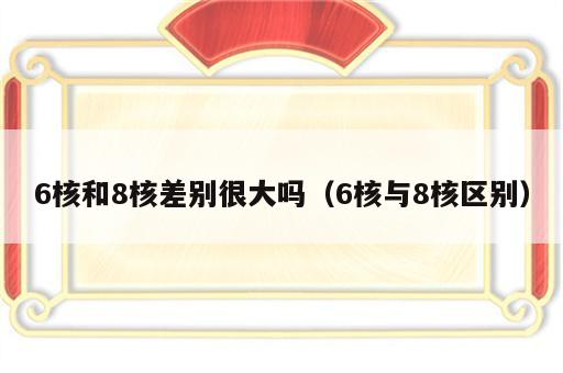 6核和8核差别很大吗（6核与8核区别）