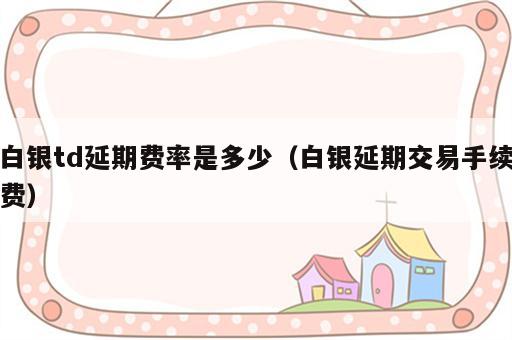 白银td延期费率是多少（白银延期交易手续费）