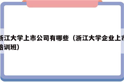 浙江大学上市公司有哪些（浙江大学企业上市培训班）