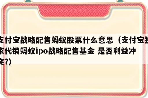 支付宝战略配售蚂蚁股票什么意思（支付宝独家代销蚂蚁ipo战略配售基金 是否利益冲突?）