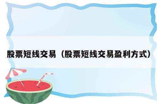 股票短线交易（股票短线交易盈利方式）