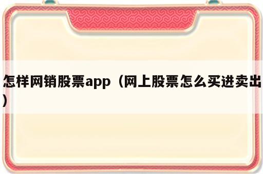 怎样网销股票app（网上股票怎么买进卖出）