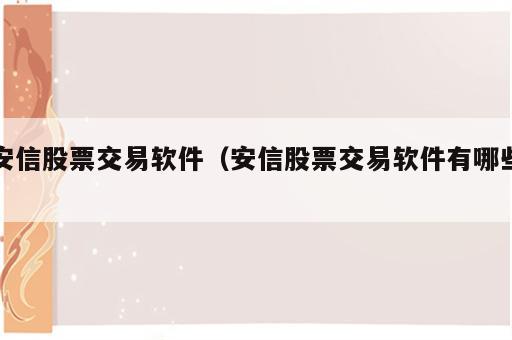 安信股票交易软件（安信股票交易软件有哪些）