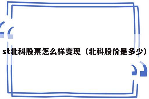 st北科股票怎么样变现（北科股价是多少）