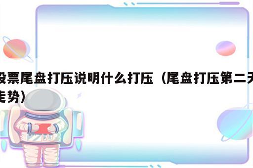股票尾盘打压说明什么打压（尾盘打压第二天走势）