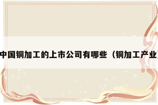 中国铜加工的上市公司有哪些（铜加工产业）