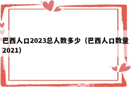 巴西人口2023总人数多少（巴西人口数量2021）
