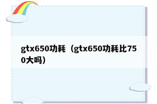 gtx650功耗（gtx650功耗比750大吗）
