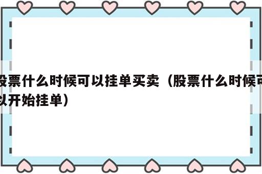 股票什么时候可以挂单买卖（股票什么时候可以开始挂单）