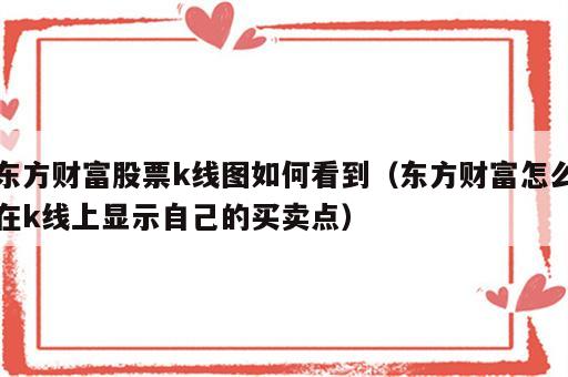 东方财富股票k线图如何看到（东方财富怎么在k线上显示自己的买卖点）
