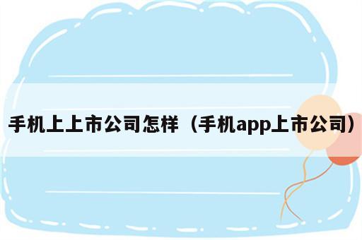 手机上上市公司怎样（手机app上市公司）