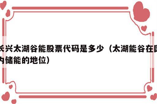 长兴太湖谷能股票代码是多少（太湖能谷在国内储能的地位）
