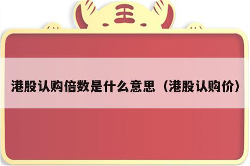 港股认购倍数是什么意思（港股认购价）