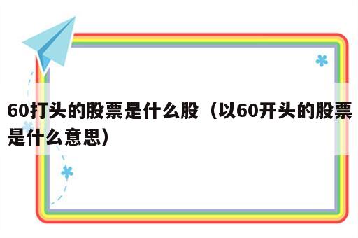 60打头的股票是什么股（以60开头的股票是什么意思）