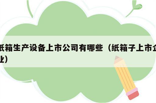 纸箱生产设备上市公司有哪些（纸箱子上市企业）