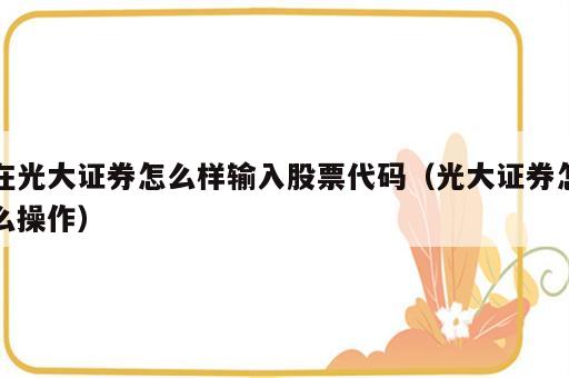 在光大证券怎么样输入股票代码（光大证券怎么操作）
