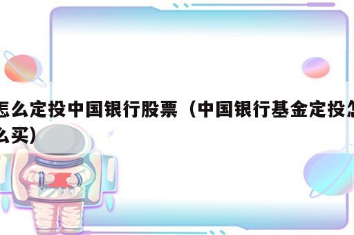怎么定投中国银行股票（中国银行基金定投怎么买）