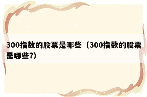 300指数的股票是哪些（300指数的股票是哪些?）