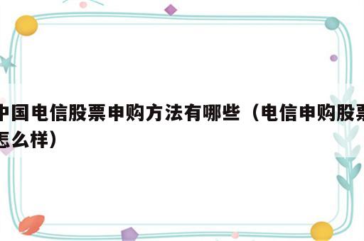 中国电信股票申购方法有哪些（电信申购股票怎么样）