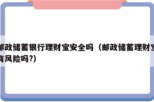 邮政储蓄银行理财宝安全吗（邮政储蓄理财宝有风险吗?）
