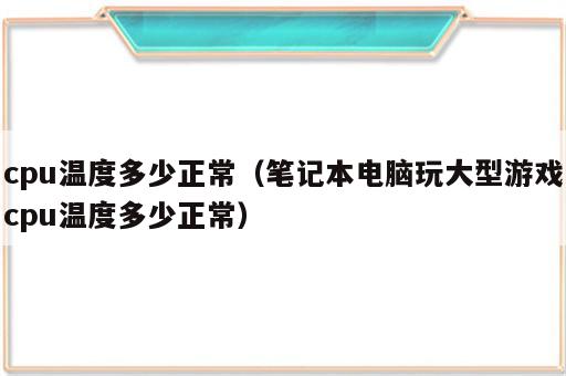 cpu温度多少正常（笔记本电脑玩大型游戏cpu温度多少正常）