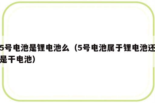5号电池是锂电池么（5号电池属于锂电池还是干电池）