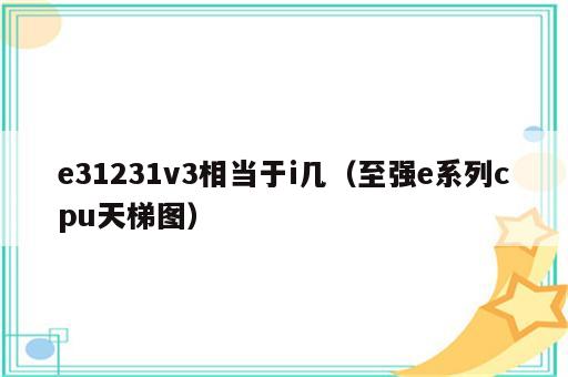 e31231v3相当于i几（至强e系列cpu天梯图）