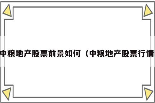 中粮地产股票前景如何（中粮地产股票行情）
