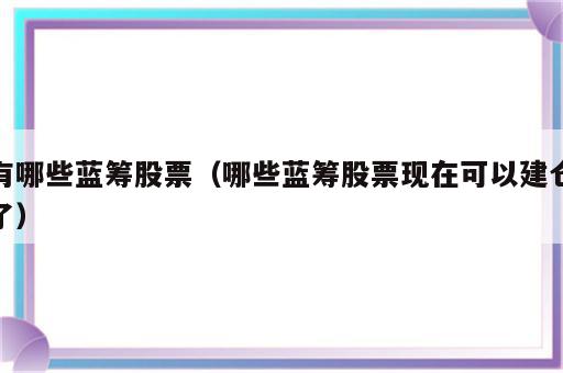 有哪些蓝筹股票（哪些蓝筹股票现在可以建仓了）