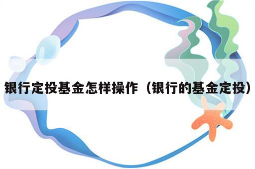 银行定投基金怎样操作（银行的基金定投）