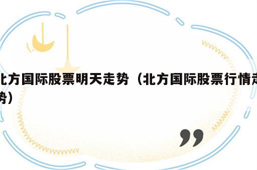 北方国际股票明天走势（北方国际股票行情走势）
