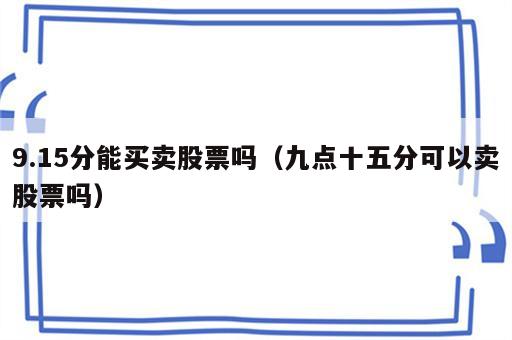 9.15分能买卖股票吗（九点十五分可以卖股票吗）