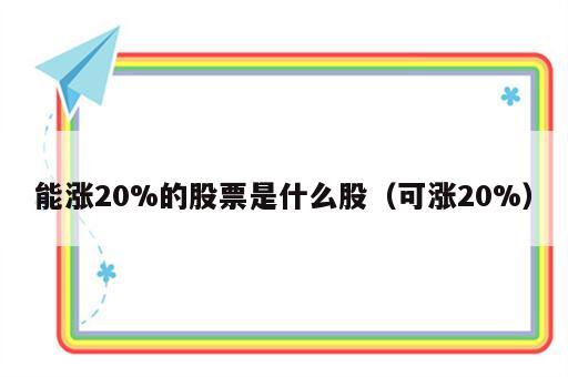 能涨20%的股票是什么股（可涨20%）