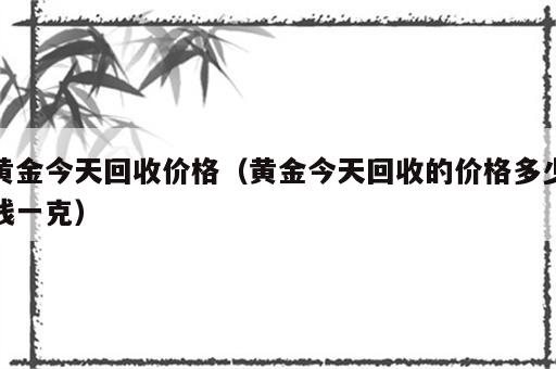 黄金今天回收价格（黄金今天回收的价格多少钱一克）