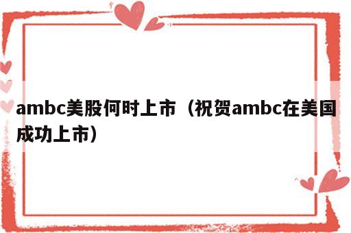 ambc美股何时上市（祝贺ambc在美国成功上市）