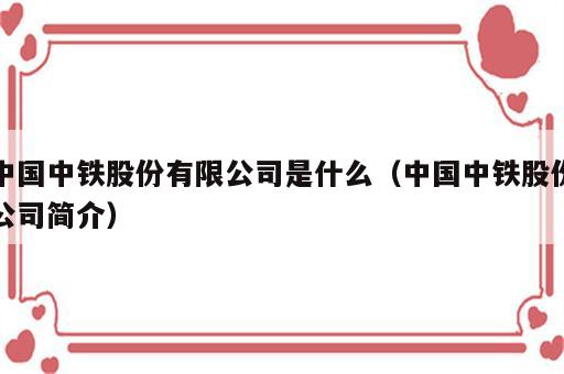 中国中铁股份有限公司是什么（中国中铁股份公司简介）