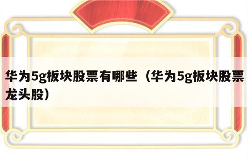 华为5g板块股票有哪些（华为5g板块股票龙头股）