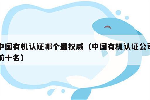 中国有机认证哪个最权威（中国有机认证公司前十名）