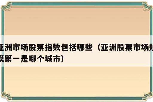 亚洲市场股票指数包括哪些（亚洲股票市场规模第一是哪个城市）