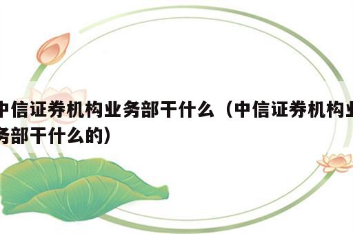 中信证券机构业务部干什么（中信证券机构业务部干什么的）