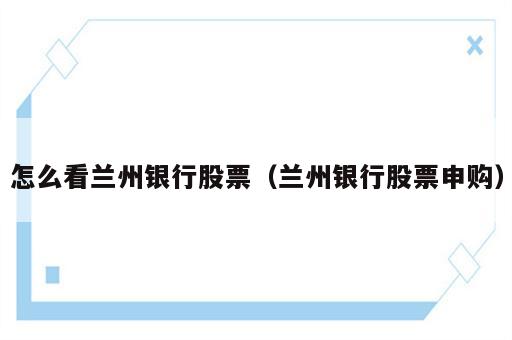 怎么看兰州银行股票（兰州银行股票申购）